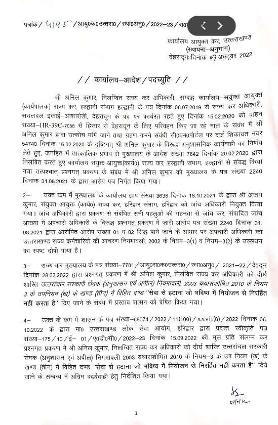 देहरादून - उत्तराखंड राज्य में नासूर की तरह पनप रहे भ्रष्टाचार को खत्म करने के लिए अब  मुख्यमंत्री पुष्कर सिंह धामी ने मोर्चा संभाल लिया है। सीएम लगातार हर मंच से यही बोलते नजर आ रहे हैं की उत्तराखंड को भ्रष्टाचार मुक्त बनाकर 2025 तक राज्य को देश की अग्रणी राज्यों में शामिल करना है। जिसके लिए जीरो टॉलरेंस नीति के तहत काम कर रहे राज्य के मुखिया पुष्कर सिंह धामी के निर्देशों पर एक और बडा फैसला हुआ है। निलंबित चल रहे राज्य कर अधिकारी अनिल कुमार को सेवाओं से बर्खास्त करने का फैसला लेते हुए आदेश जारी कर दिये गये है।    सचल दल इकाई देहरादून के आशारोडी में तैनात रहते हुये हरियाणा नंबर के एक वाहन से जो की माल लेकर देहरादून आ रहा था से रिश्वत मांगने व लेने की शिकायत सीएम पोर्टल पर की गई थी। मामले की जांच संयुक्त आयुक्त अजय कुमार को सौॆंपी गई थी। जांच में दोषी पाए जाने पर अनिल कुमार को आरोप पत्र सौंपने के बाद सेवा से बर्खास्त करने का पत्र शासन को प्रेषित किया गया था जिस पर निर्णय लेते हुये सरकार ने विवादत अधिकारी को सेवा से बर्खास्त करने का फैसला लिया है।